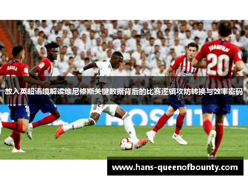 放入英超语境解读维尼修斯关键数据背后的比赛逻辑攻防转换与效率密码