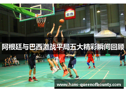 阿根廷与巴西激战平局五大精彩瞬间回顾 阿根廷与巴西激战平局五大精彩瞬间回顾