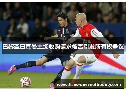 巴黎圣日耳曼主场收购请求被否引发所有权争议