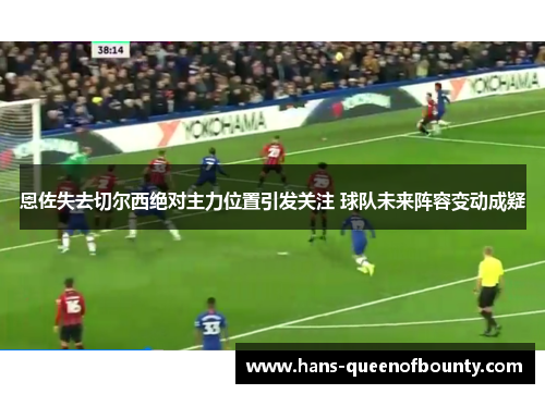 恩佐失去切尔西绝对主力位置引发关注 球队未来阵容变动成疑